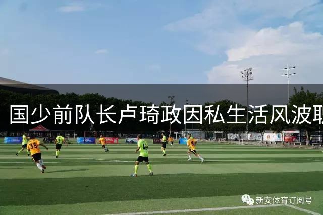 国少前队长卢琦政因私生活风波职业生涯遭重创