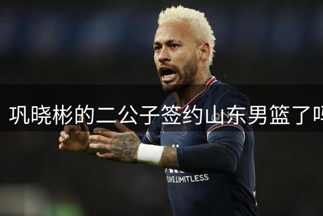 巩晓彬的二公子签约山东男篮了吗？请注意高速俱乐部的这个细节