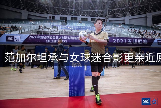 范加尔坦承与女球迷合影更亲近原因