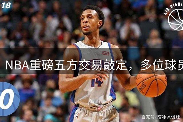 NBA重磅五方交易敲定，多位球员转会引爆联盟